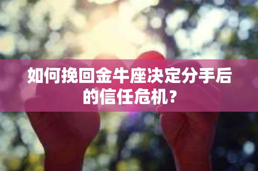 如何挽回金牛座决定分手后的信任危机？