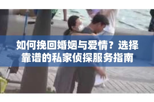 如何挽回婚姻与爱情？选择靠谱的私家侦探服务指南