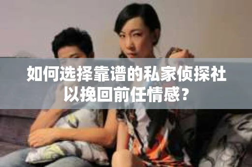 如何选择靠谱的私家侦探社以挽回前任情感？