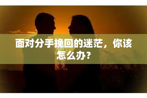面对分手挽回的迷茫，你该怎么办？