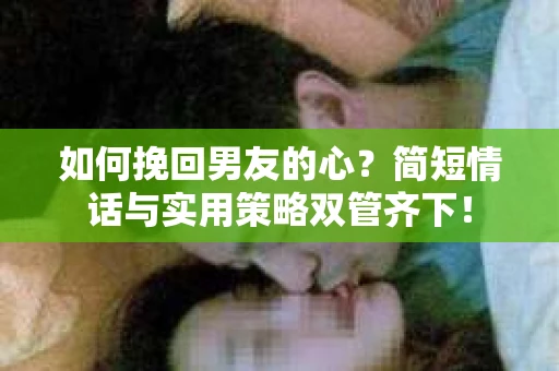 如何挽回男友的心？简短情话与实用策略双管齐下！