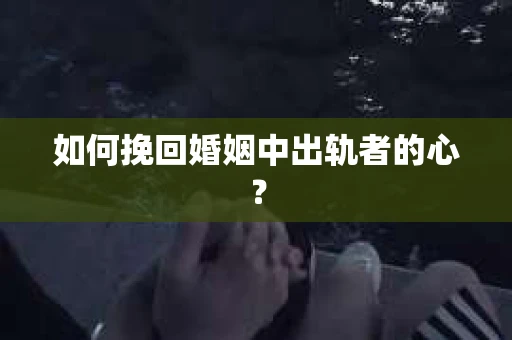 如何挽回婚姻中出轨者的心？