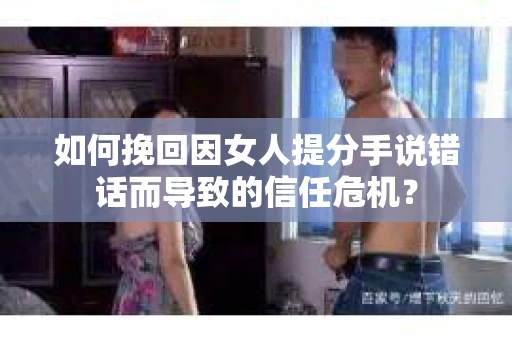 如何挽回因女人提分手说错话而导致的信任危机？