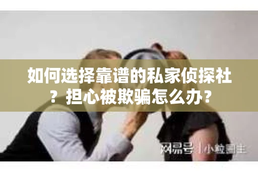 如何选择靠谱的私家侦探社？担心被欺骗怎么办？