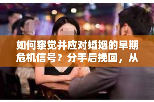 如何察觉并应对婚姻的早期危机信号？分手后挽回，从细节开始