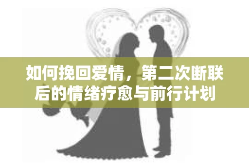 如何挽回爱情，第二次断联后的情绪疗愈与前行计划