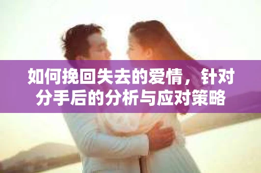 如何挽回失去的爱情，针对分手后的分析与应对策略