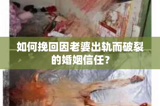 如何挽回因老婆出轨而破裂的婚姻信任？