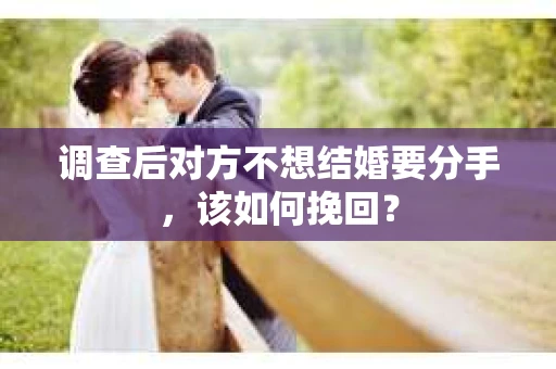 调查后对方不想结婚要分手，该如何挽回？