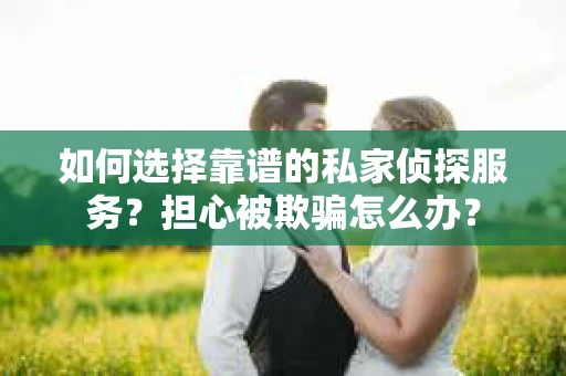 如何选择靠谱的私家侦探服务？担心被欺骗怎么办？