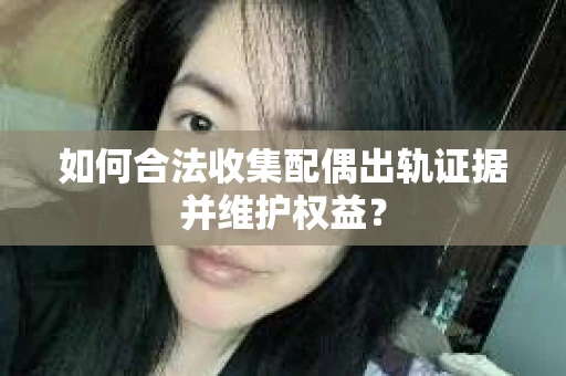 如何合法收集配偶出轨证据并维护权益？