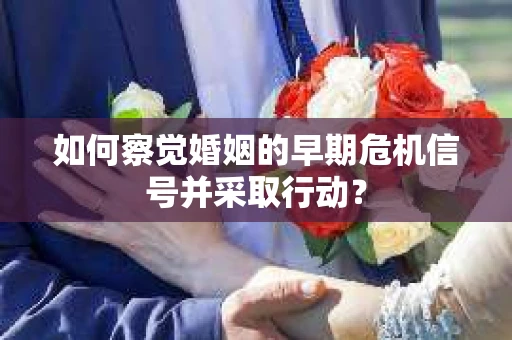 如何察觉婚姻的早期危机信号并采取行动？