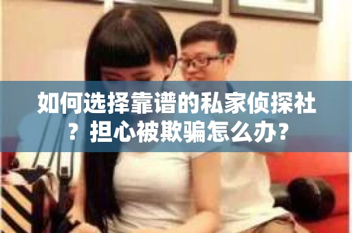 如何选择靠谱的私家侦探社？担心被欺骗怎么办？