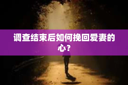 调查结束后如何挽回爱妻的心？