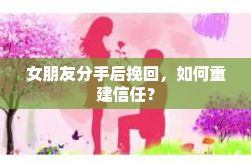 女朋友分手后挽回，如何重建信任？