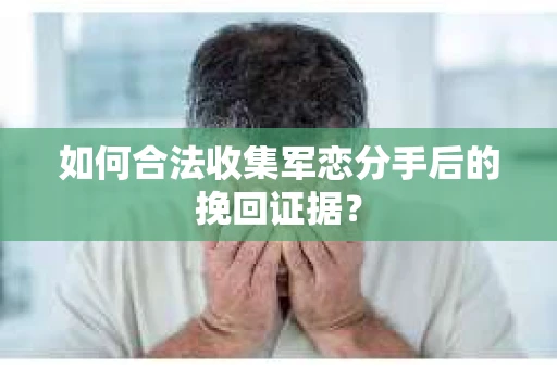 如何合法收集军恋分手后的挽回证据？
