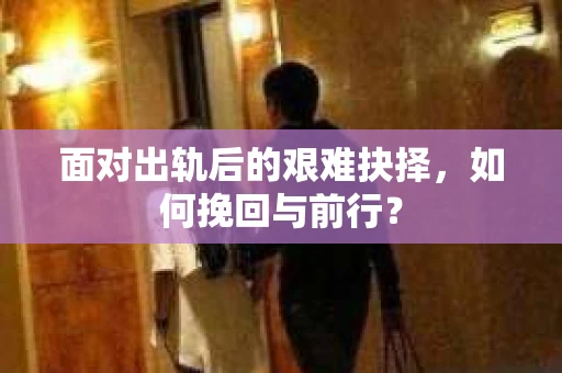 面对出轨后的艰难抉择，如何挽回与前行？