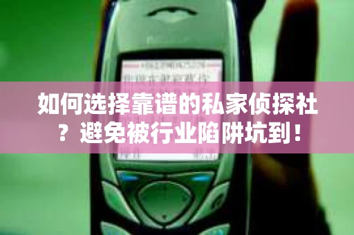 如何选择靠谱的私家侦探社？避免被行业陷阱坑到！