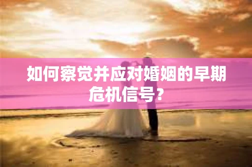 如何察觉并应对婚姻的早期危机信号？