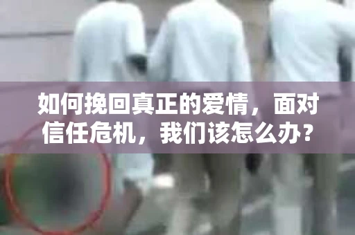 如何挽回真正的爱情，面对信任危机，我们该怎么办？