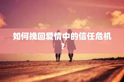 如何挽回爱情中的信任危机？