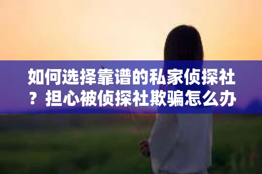 如何选择靠谱的私家侦探社？担心被侦探社欺骗怎么办？