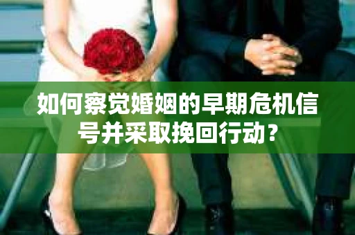 如何察觉婚姻的早期危机信号并采取挽回行动？