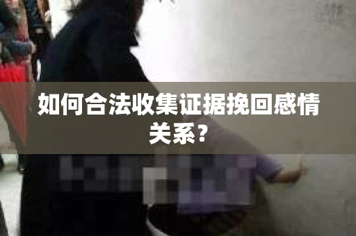 如何合法收集证据挽回感情关系？