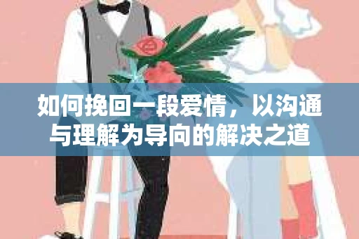 如何挽回一段爱情，以沟通与理解为导向的解决之道