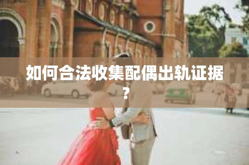 如何合法收集配偶出轨证据？