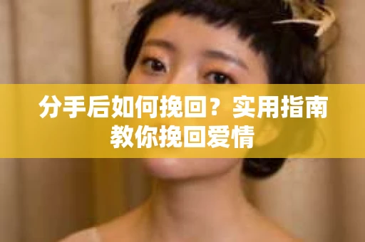 分手后如何挽回？实用指南教你挽回爱情