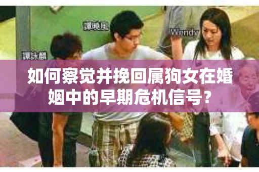 如何察觉并挽回属狗女在婚姻中的早期危机信号？