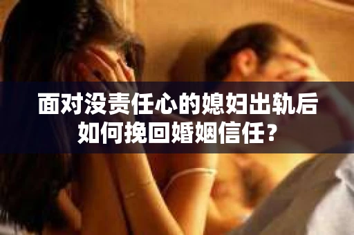 面对没责任心的媳妇出轨后如何挽回婚姻信任？