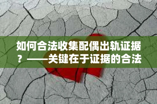如何合法收集配偶出轨证据？——关键在于证据的合法性与有效性