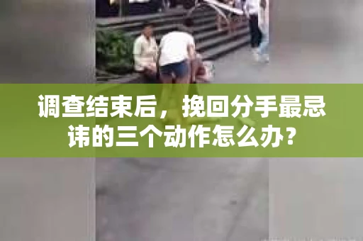 调查结束后，挽回分手最忌讳的三个动作怎么办？