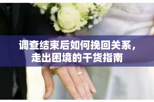 调查结束后如何挽回关系，走出困境的干货指南