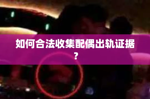 如何合法收集配偶出轨证据？