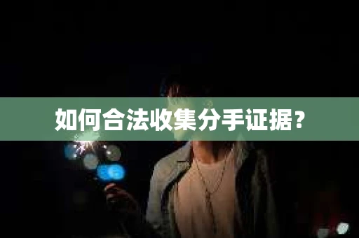 如何合法收集分手证据？