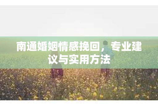 南通婚姻情感挽回，专业建议与实用方法