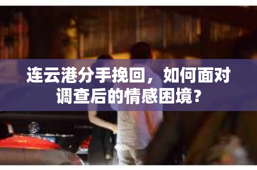 连云港分手挽回，如何面对调查后的情感困境？
