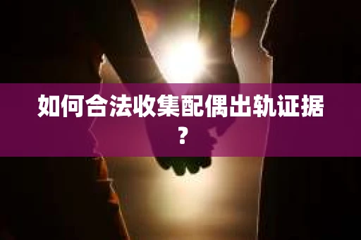 如何合法收集配偶出轨证据？
