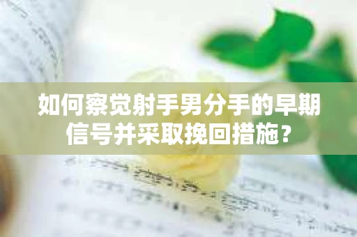 如何察觉射手男分手的早期信号并采取挽回措施？