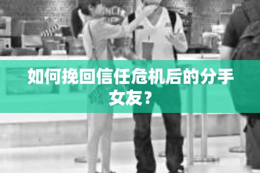 如何挽回信任危机后的分手女友？