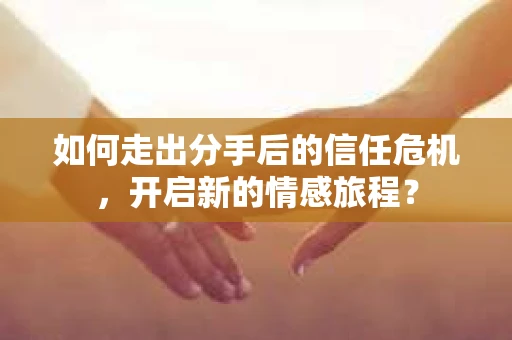 如何走出分手后的信任危机，开启新的情感旅程？