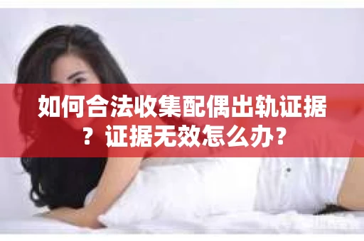 如何合法收集配偶出轨证据？证据无效怎么办？