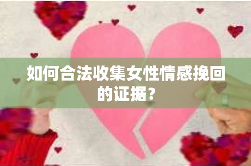 如何合法收集女性情感挽回的证据？