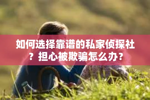 如何选择靠谱的私家侦探社？担心被欺骗怎么办？