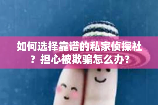 如何选择靠谱的私家侦探社？担心被欺骗怎么办？