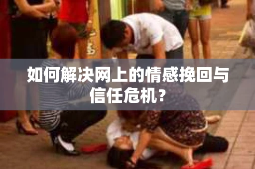如何解决网上的情感挽回与信任危机？