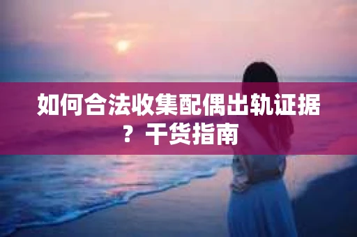 如何合法收集配偶出轨证据？干货指南